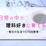 【日常が知育】3ステップで理科好きに育てるSTEAM教育/化学編