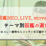 【種類別の選び方】人気の図鑑 「小学館NEO」,「学研LIVE」,「講談社move」,3社の図鑑を比較解説